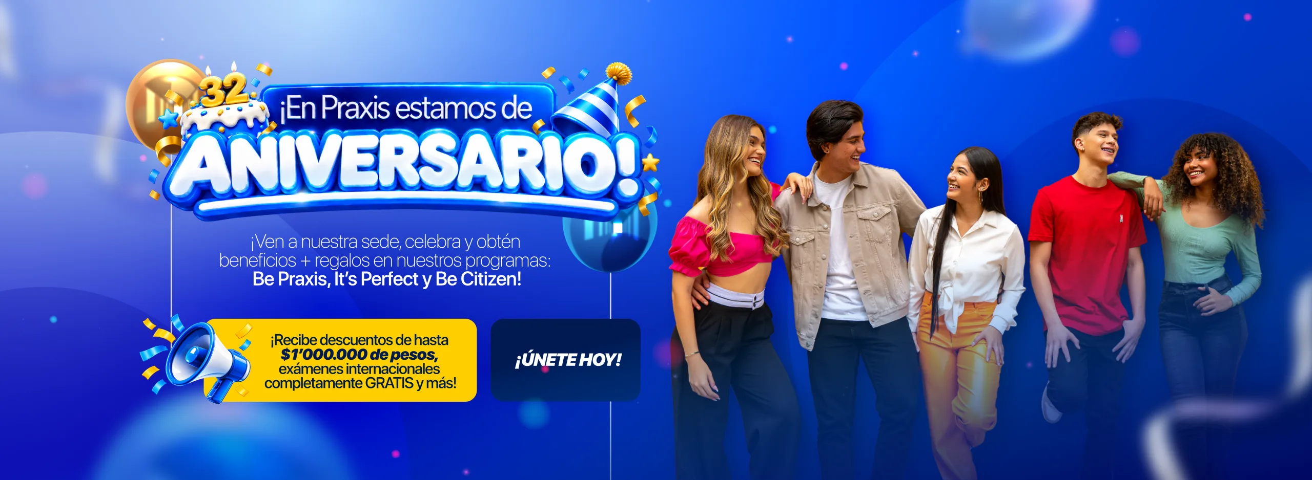 ¡En Praxis estamos de aniversario! ¡Ven a nuestra sede, celebra y obtén beneficios + regalos en nuestros programas: Be Praxis, It's Perfect y Be Citizen! ¡Recibe descuentos de hasta $1'000.000 de pesos, exámenes internacionales completamente GRATIS y más! ¡Únete hoy!